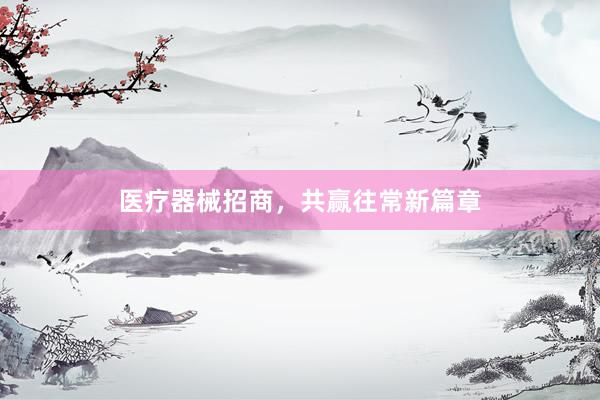 医疗器械招商,共赢往常新篇章