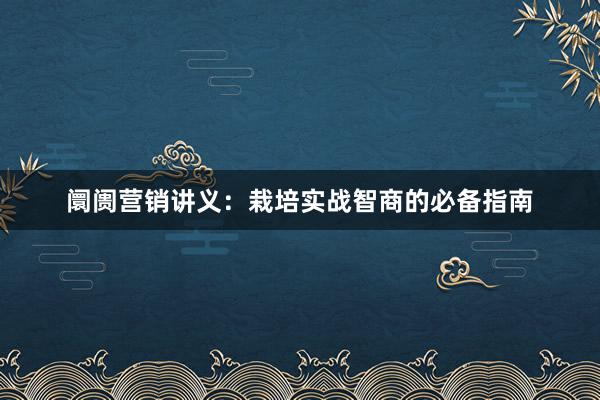 阛阓营销讲义：栽培实战智商的必备指南