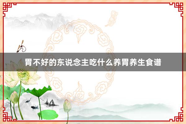 胃不好的东说念主吃什么养胃养生食谱