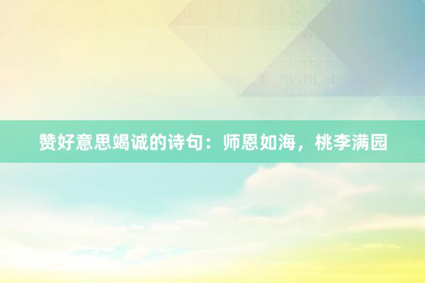 赞好意思竭诚的诗句：师恩如海，桃李满园